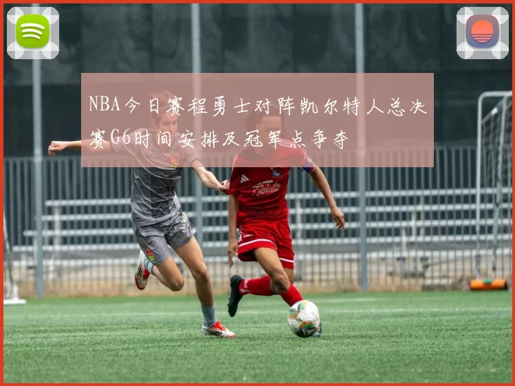 NBA今日赛程勇士对阵凯尔特人总决赛G6时间安排及冠军点争夺