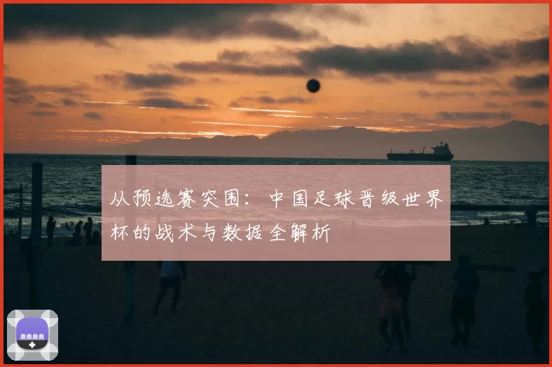 从预选赛突围：中国足球晋级世界杯的战术与数据全解析