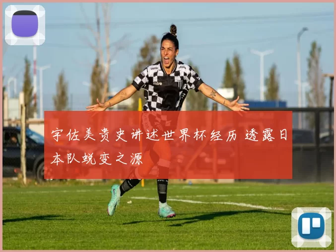 宇佐美贵史讲述世界杯经历 透露日本队蜕变之源