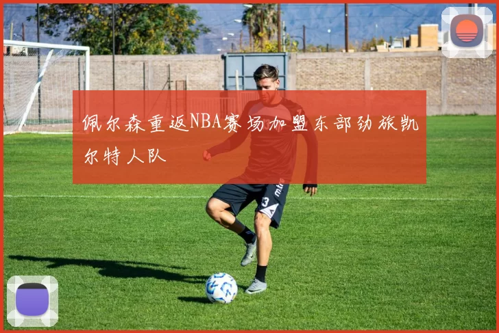 佩尔森重返NBA赛场加盟东部劲旅凯尔特人队
