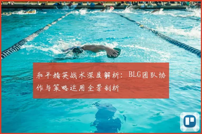 和平精英战术深度解析：BLG团队协作与策略运用全景剖析