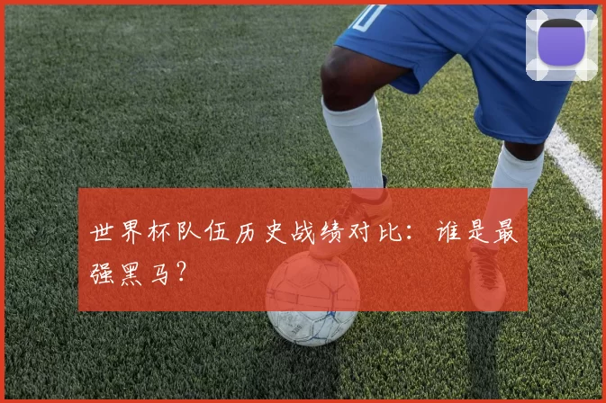 世界杯队伍历史战绩对比:谁是最强黑马?