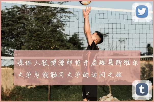媒体人张博源即将开启路易斯维尔大学与俄勒冈大学的访问之旅