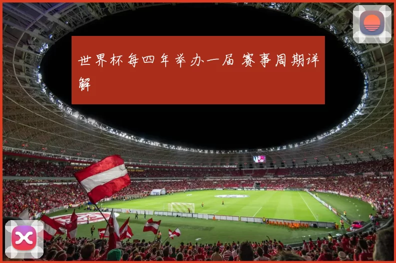 世界杯每四年举办一届 赛事周期详解