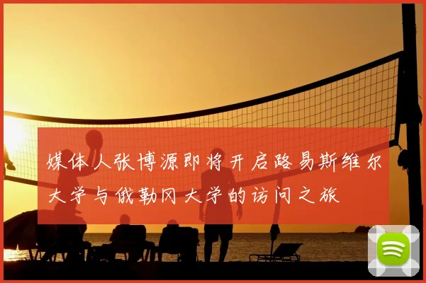 媒体人张博源即将开启路易斯维尔大学与俄勒冈大学的访问之旅