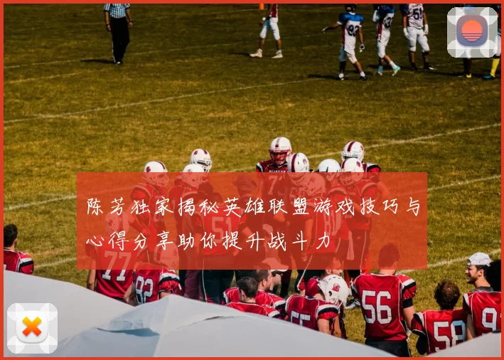 陈芳独家揭秘英雄联盟游戏技巧与心得分享助你提升战斗力
