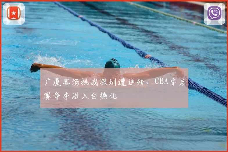 广厦客场挑战深圳遭逆转，CBA季后赛争夺进入白热化