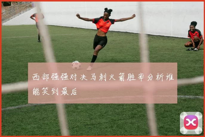 西部强强对决马刺火箭胜率分析谁能笑到最后