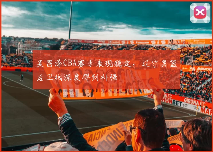 吴昌泽CBA赛季表现稳定，辽宁男篮后卫线深度得到补强