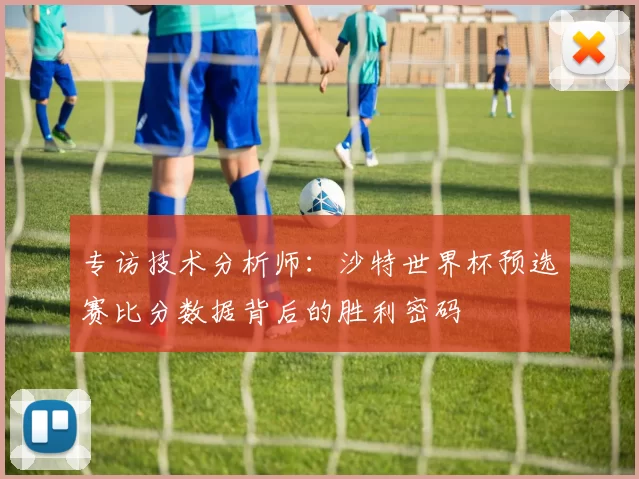 专访技术分析师:沙特世界杯预选赛比分数据背后的胜利密码