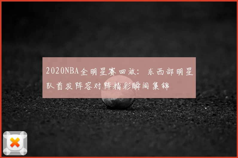 2020NBA全明星赛回放：东西部明星队首发阵容对阵精彩瞬间集锦