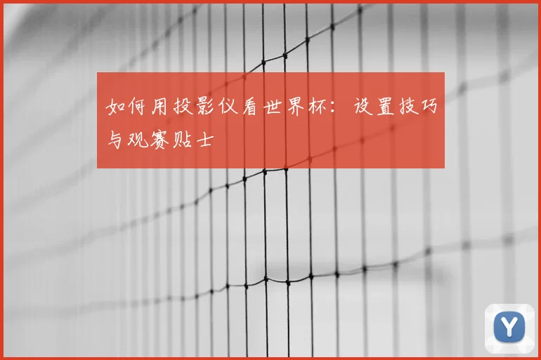 如何用投影仪看世界杯：设置技巧与观赛贴士