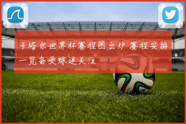 卡塔尔世界杯赛程图出炉 赛程安排一览备受球迷关注