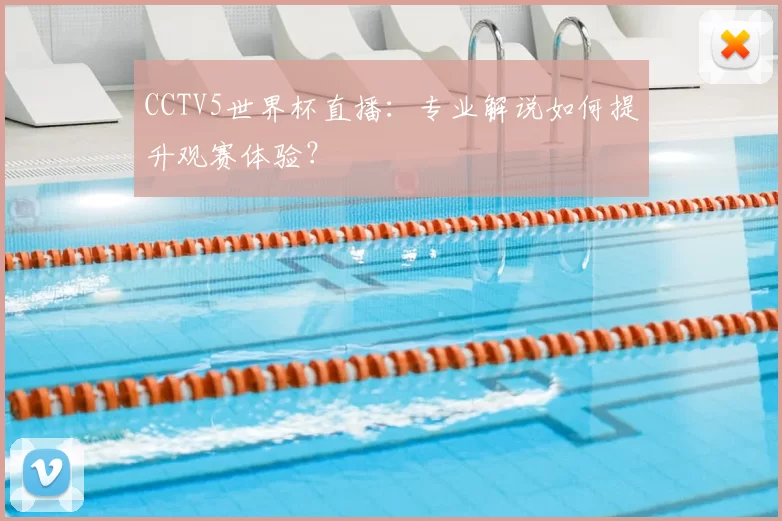 CCTV5世界杯直播:专业解说如何提升观赛体验?