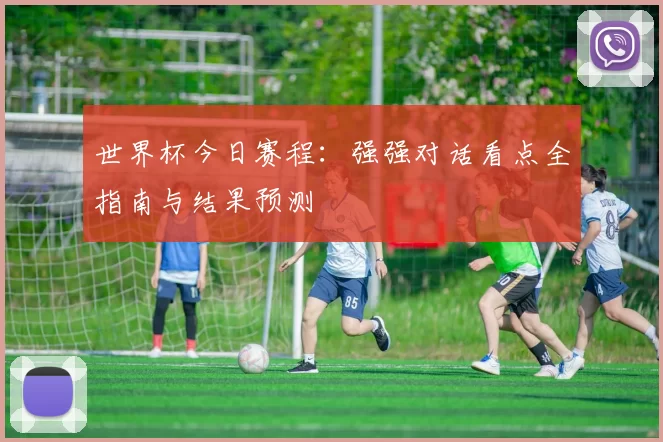 世界杯今日赛程:强强对话看点全指南与结果预测