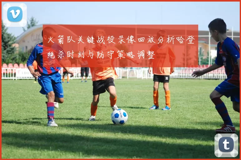 火箭队关键战役录像回放分析哈登绝杀时刻与防守策略调整