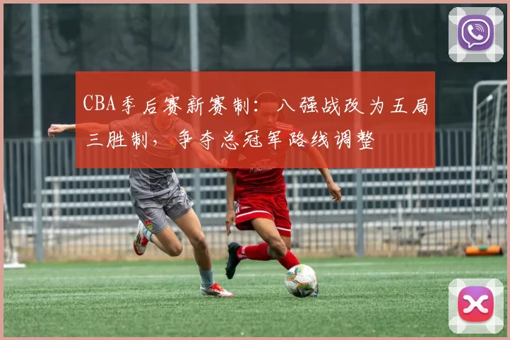 CBA季后赛新赛制：八强战改为五局三胜制，争夺总冠军路线调整