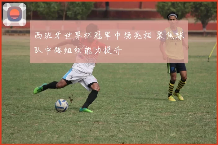 西班牙世界杯冠军中场亮相 聚焦球队中路组织能力提升