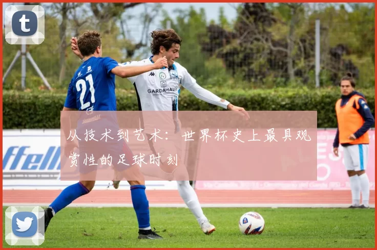 从技术到艺术:世界杯史上最具观赏性的足球时刻