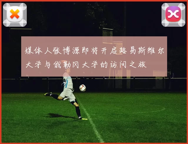 媒体人张博源即将开启路易斯维尔大学与俄勒冈大学的访问之旅