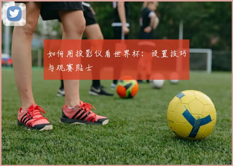 如何用投影仪看世界杯:设置技巧与观赛贴士