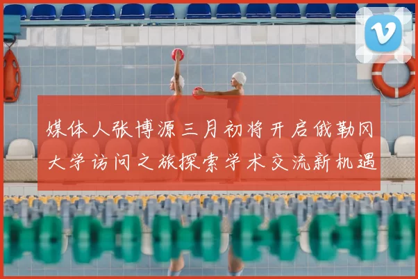 媒体人张博源三月初将开启俄勒冈大学访问之旅探索学术交流新机遇