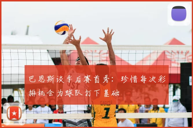 巴恩斯谈季后赛首秀:珍惜每次彩排机会为球队打下基础