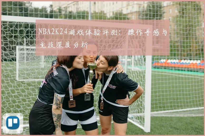 NBA2K24游戏体验评测：操作手感与竞技深度分析