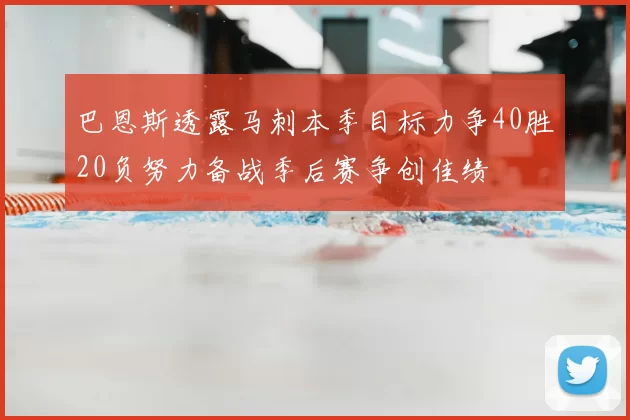 巴恩斯透露马刺本季目标力争40胜20负努力备战季后赛争创佳绩
