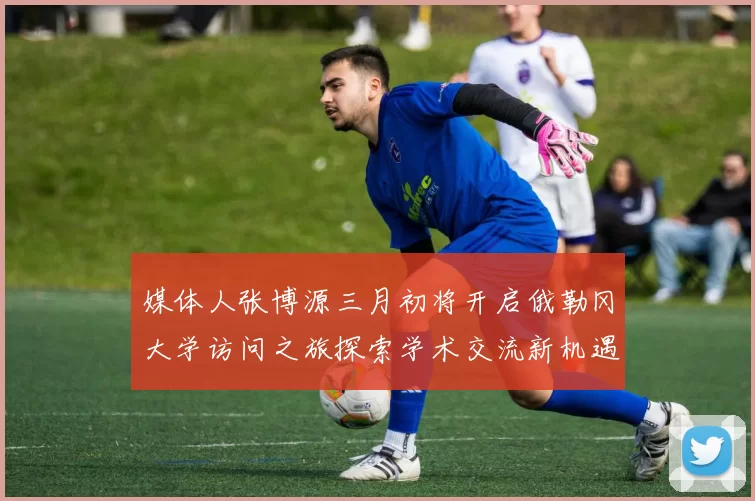 媒体人张博源三月初将开启俄勒冈大学访问之旅探索学术交流新机遇