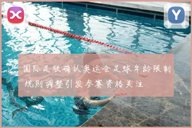 国际足联确认奥运会足球年龄限制 规则调整引发参赛资格关注