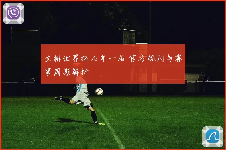 女排世界杯几年一届 官方规则与赛事周期解析