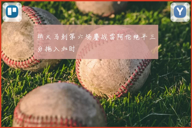 热火马刺第六场鏖战雷阿伦绝平三分拖入加时