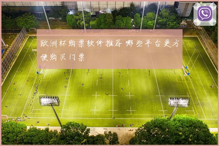 欧洲杯购票软件推荐 哪些平台更方便购买门票