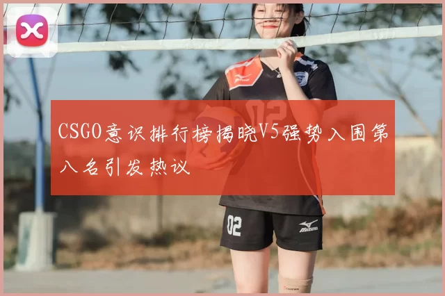 CSGO意识排行榜揭晓V5强势入围第八名引发热议