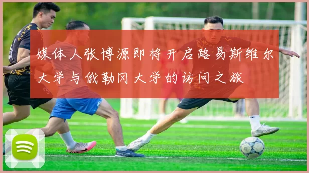 媒体人张博源即将开启路易斯维尔大学与俄勒冈大学的访问之旅