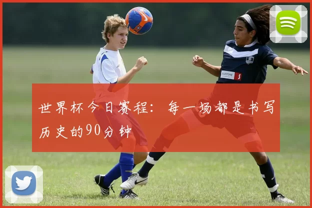 世界杯今日赛程:每一场都是书写历史的90分钟